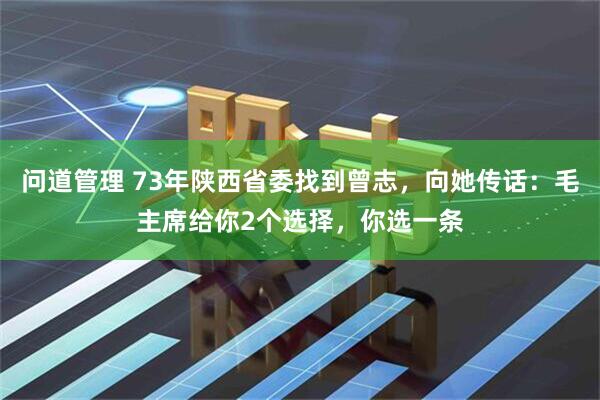 问道管理 73年陕西省委找到曾志,向她传话:毛主席给你2个选择,你选一条