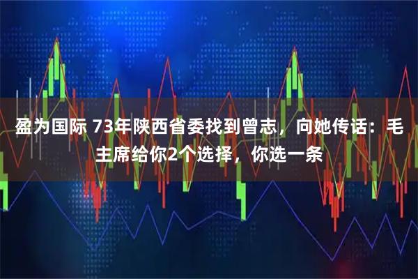 盈为国际 73年陕西省委找到曾志，向她传话：毛主席给你2个选择，你选一条