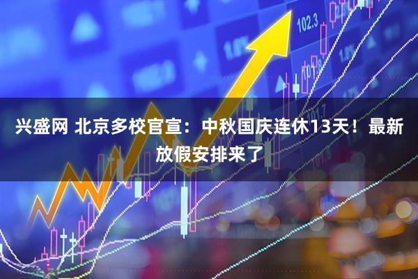 兴盛网 北京多校官宣：中秋国庆连休13天！最新放假安排来了