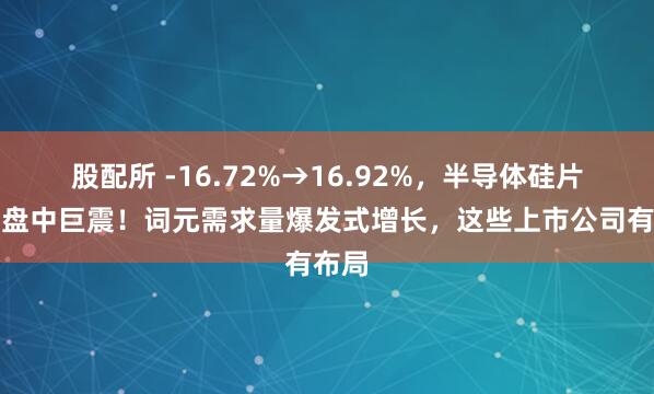 股配所 -16.72%→16.92%，半导体硅片龙头盘中巨震！词元需求量爆发式增长，这些上市公司有布局