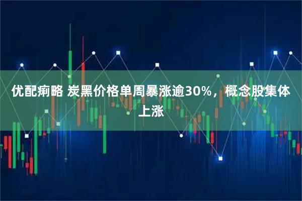 优配痢略 炭黑价格单周暴涨逾30%，概念股集体上涨