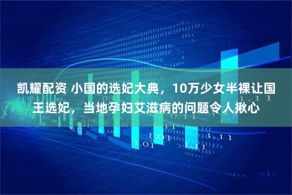 凯耀配资 小国的选妃大典,10万少女半裸让国王选妃,当地孕妇艾滋病的问题令人揪心