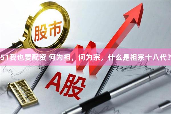 51我也要配资 何为祖，何为宗，什么是祖宗十八代？