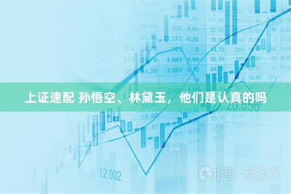 上证速配 孙悟空、林黛玉，他们是认真的吗