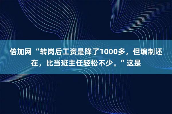 倍加网 “转岗后工资是降了1000多，但编制还在，比当班主任轻松不少。”这是