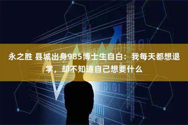 永之胜 县城出身985博士生自白:我每天都想退学,却不知道自己想要什么