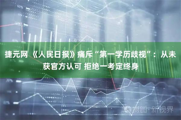 捷元网 《人民日报》痛斥“第一学历歧视”：从未获官方认可 拒绝一考定终身