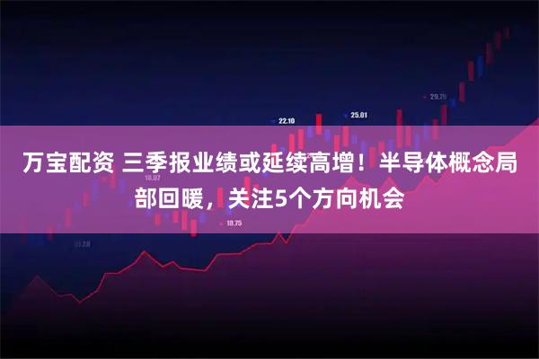 万宝配资 三季报业绩或延续高增！半导体概念局部回暖，关注5个方向机会
