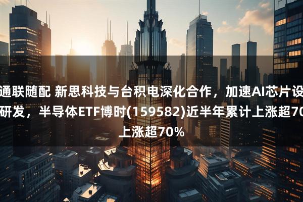 通联随配 新思科技与台积电深化合作，加速AI芯片设计研发，半导体ETF博时(159582)近半年累计上涨超70%