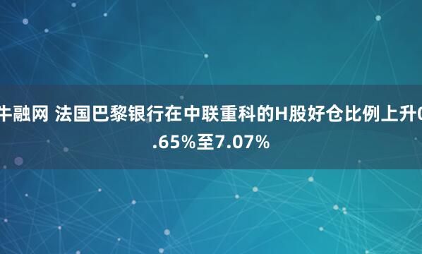 牛融网 法国巴黎银行在中联重科的H股好仓比例上升0.65%至7.07%