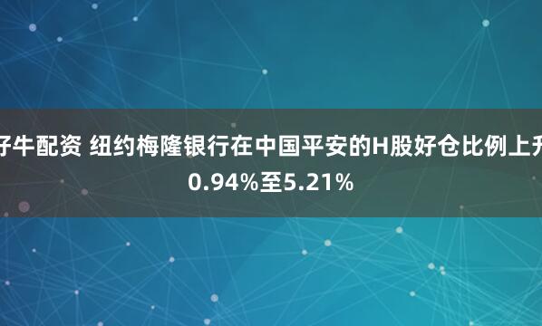 好牛配资 纽约梅隆银行在中国平安的H股好仓比例上升0.94%至5.21%