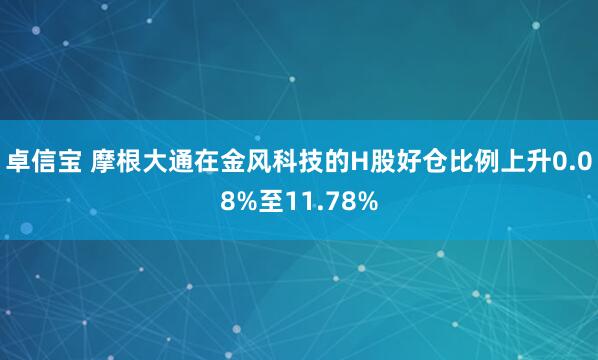 卓信宝 摩根大通在金风科技的H股好仓比例上升0.08%至11.78%
