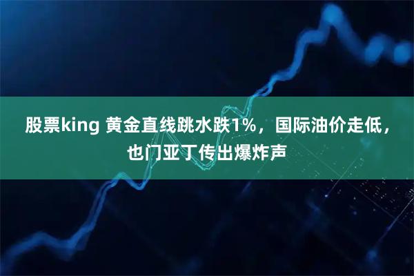 股票king 黄金直线跳水跌1%，国际油价走低，也门亚丁传出爆炸声