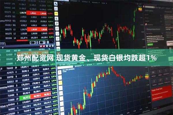 郑州配资网 现货黄金、现货白银均跌超1%