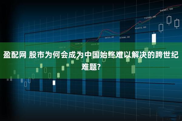 盈配网 股市为何会成为中国始终难以解决的跨世纪难题?