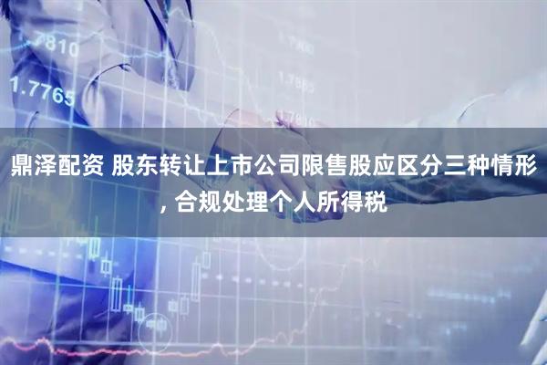 鼎泽配资 股东转让上市公司限售股应区分三种情形, 合规处理个人所得税