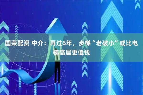 国荣配资 中介：再过6年，步梯“老破小”或比电梯高层更值钱