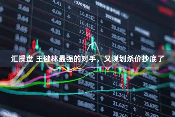 汇操盘 王健林最强的对手，又谋划杀价抄底了