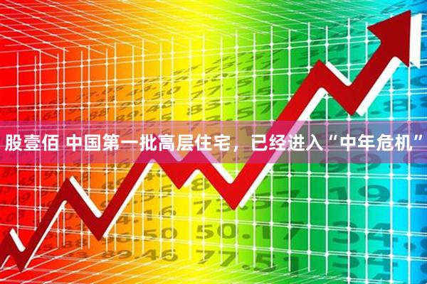 股壹佰 中国第一批高层住宅，已经进入“中年危机”