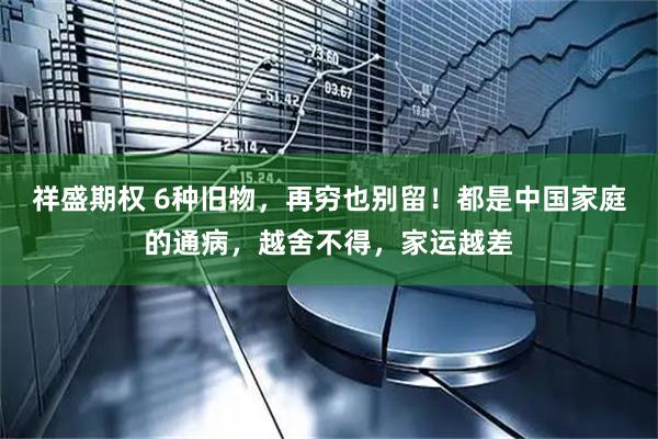 祥盛期权 6种旧物，再穷也别留！都是中国家庭的通病，越舍不得，家运越差