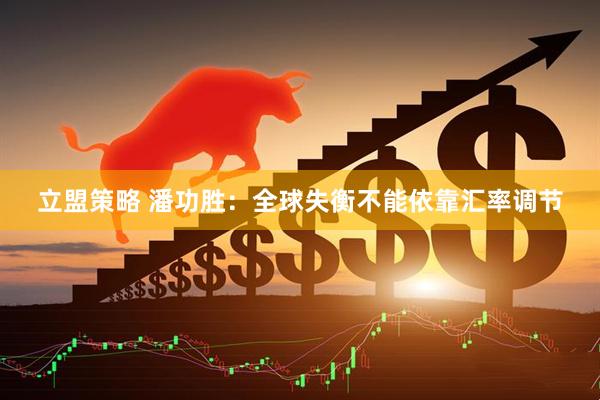 立盟策略 潘功胜：全球失衡不能依靠汇率调节
