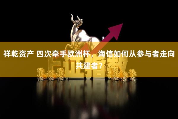 祥乾资产 四次牵手欧洲杯，海信如何从参与者走向共建者？