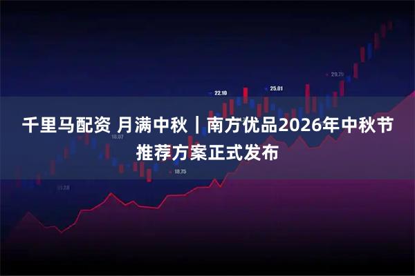 千里马配资 月满中秋｜南方优品2026年中秋节推荐方案正式发布