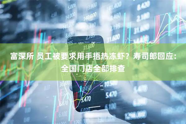 富深所 员工被要求用手捂热冻虾？寿司郎回应：全国门店全部排查