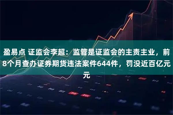 盈易点 证监会李超：监管是证监会的主责主业，前8个月查办证券期货违法案件644件，罚没近百亿元