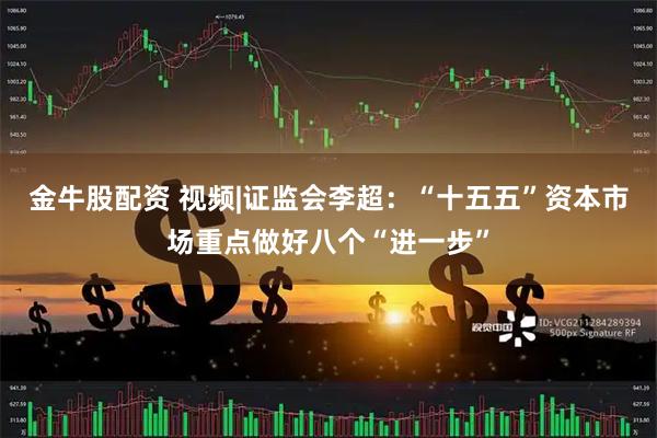 金牛股配资 视频|证监会李超：“十五五”资本市场重点做好八个“进一步”
