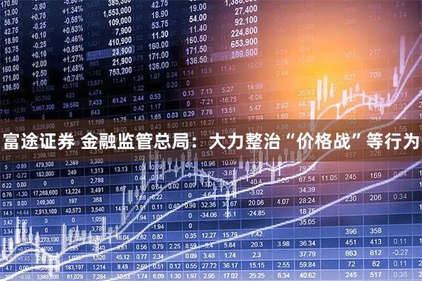 富途证券 金融监管总局：大力整治“价格战”等行为
