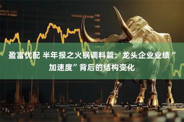 盈富优配 半年报之火锅调料篇：龙头企业业绩“加速度”背后的结构变化