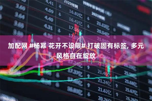 加配网 #杨幂 花开不设限# 打破固有标签, 多元风格自在绽放