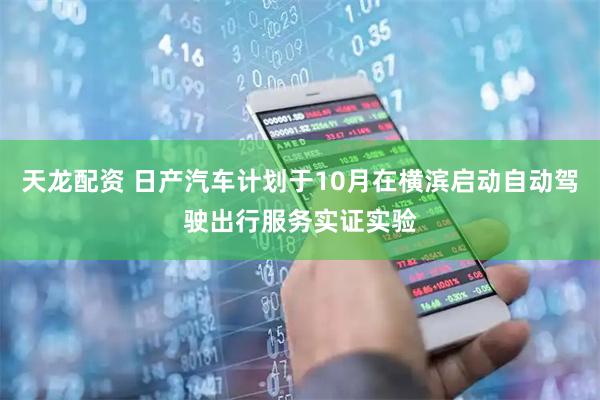 天龙配资 日产汽车计划于10月在横滨启动自动驾驶出行服务实证实验