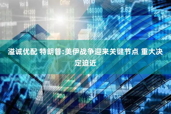 溢诚优配 特朗普:美伊战争迎来关键节点 重大决定迫近
