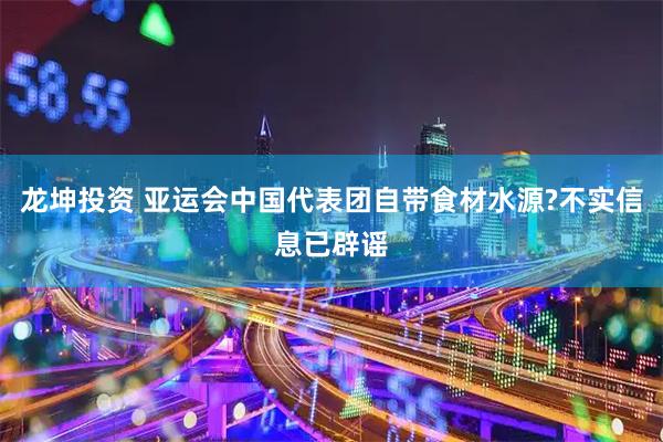 龙坤投资 亚运会中国代表团自带食材水源?不实信息已辟谣