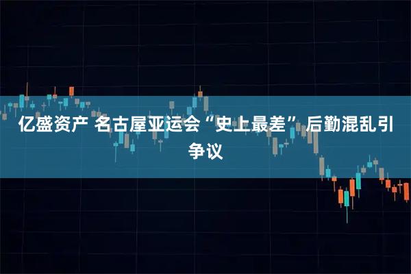 亿盛资产 名古屋亚运会“史上最差” 后勤混乱引争议