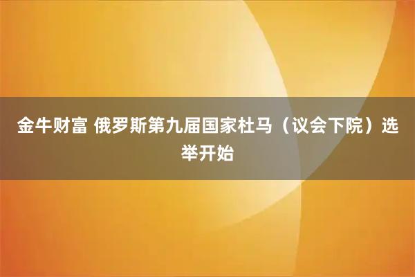 金牛财富 俄罗斯第九届国家杜马（议会下院）选举开始