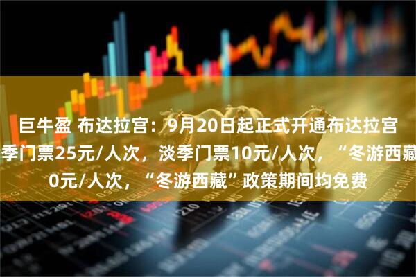 巨牛盈 布达拉宫：9月20日起正式开通布达拉宫雪城参观线路，旺季门票25元/人次，淡季门票10元/人次，“冬游西藏”政策期间均免费