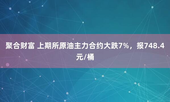 聚合财富 上期所原油主力合约大跌7%，报748.4元/桶