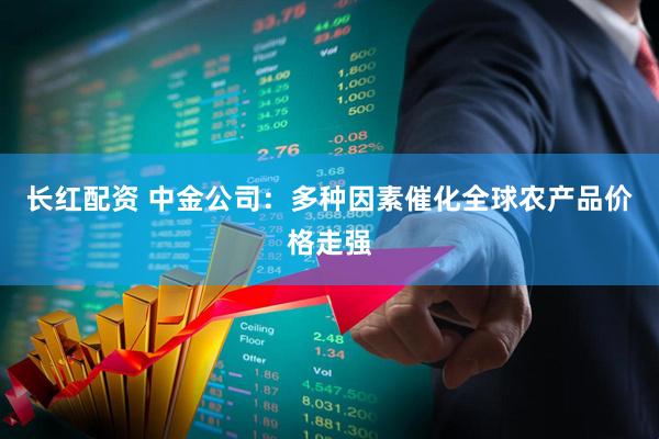 长红配资 中金公司：多种因素催化全球农产品价格走强